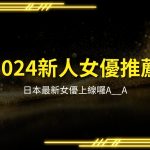 2024新人女優推薦、日本最新女優、日本素人女優